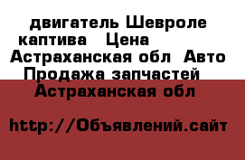  двигатель Шевроле каптива › Цена ­ 20 000 - Астраханская обл. Авто » Продажа запчастей   . Астраханская обл.